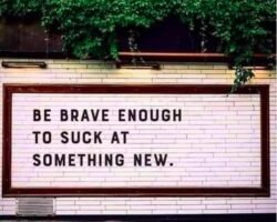 Be Brave Enough To Suck At Something New.