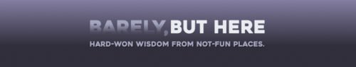 Barely, But Here. Hard-won wisdom from not-fun places.