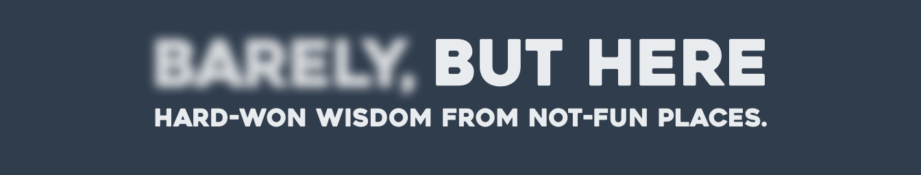 Barely, But Here. Hard-won wisdom from not-fun places.